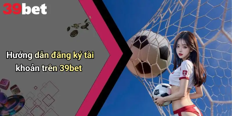 Hướng dẫn đăng ký tài khoản trên 39bet